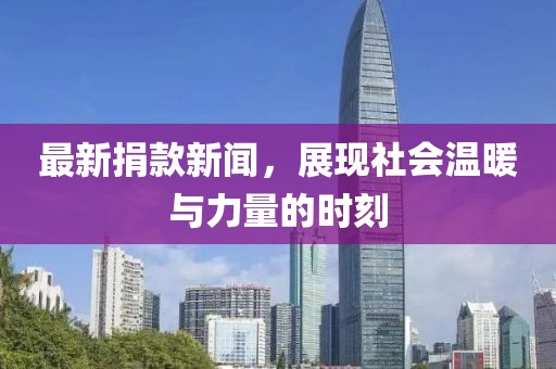 最新捐款新闻，展现社会温暖与力量的时刻