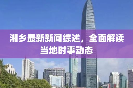 湘乡最新新闻综述，全面解读当地时事动态