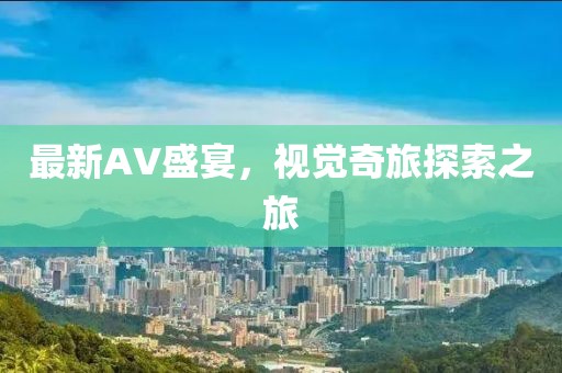 最新AV盛宴，视觉奇旅探索之旅