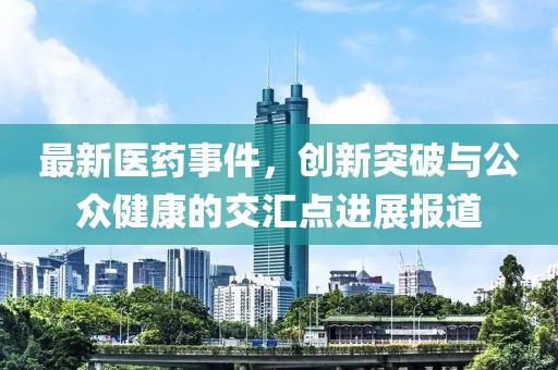 最新医药事件，创新突破与公众健康的交汇点进展报道
