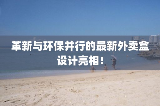 革新与环保并行的最新外卖盒设计亮相！