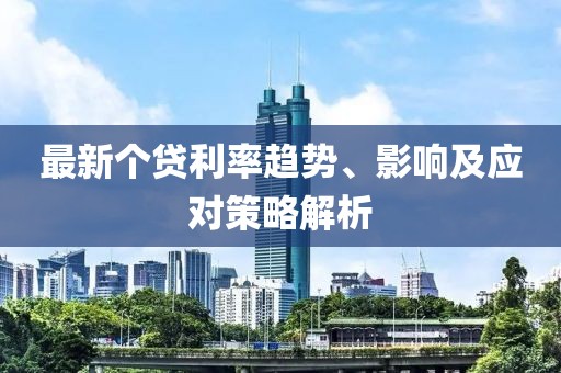 最新个贷利率趋势、影响及应对策略解析