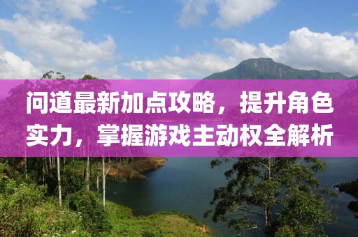 问道最新加点攻略，提升角色实力，掌握游戏主动权全解析