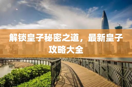 解锁皇子秘密之道，最新皇子攻略大全