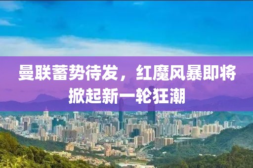 曼联蓄势待发，红魔风暴即将掀起新一轮狂潮