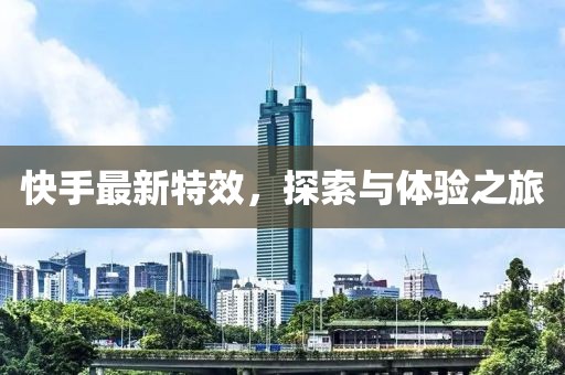 快手最新特效，探索与体验之旅
