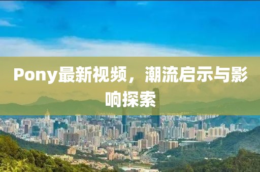 Pony最新视频，潮流启示与影响探索