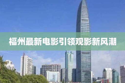 福州最新电影引领观影新风潮