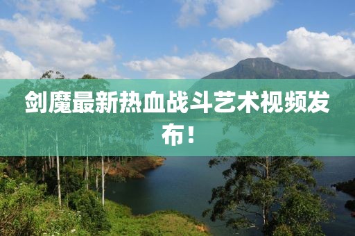 剑魔最新热血战斗艺术视频发布！