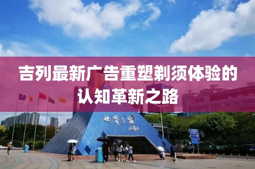 吉列最新广告重塑剃须体验的认知革新之路