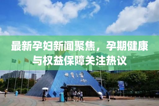 最新孕妇新闻聚焦，孕期健康与权益保障关注热议