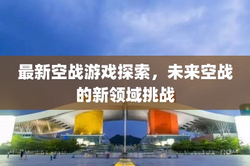 最新空战游戏探索，未来空战的新领域挑战