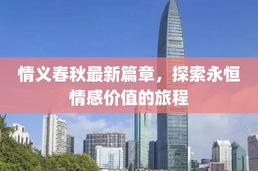 情义春秋最新篇章，探索永恒情感价值的旅程