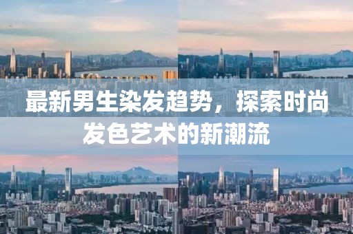 最新男生染发趋势，探索时尚发色艺术的新潮流