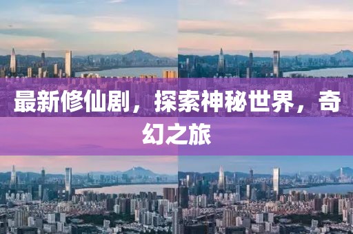 最新修仙剧，探索神秘世界，奇幻之旅