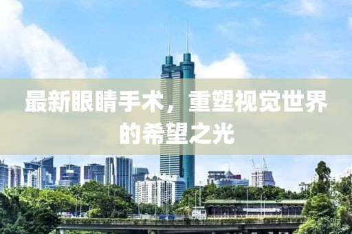 最新眼睛手术，重塑视觉世界的希望之光