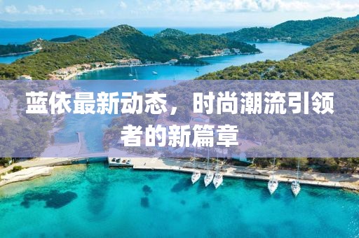 蓝依最新动态，时尚潮流引领者的新篇章