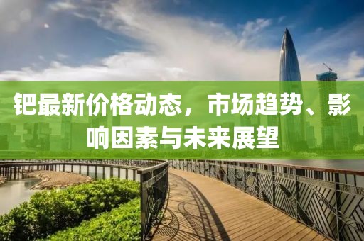 钯最新价格动态，市场趋势、影响因素与未来展望