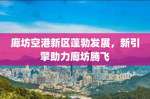 廊坊空港新区蓬勃发展，新引擎助力廊坊腾飞