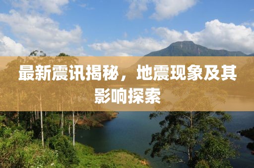 最新震讯揭秘，地震现象及其影响探索