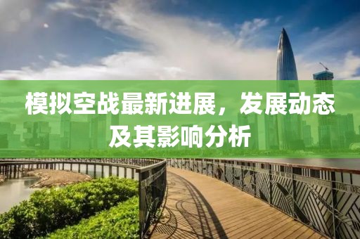 模拟空战最新进展，发展动态及其影响分析
