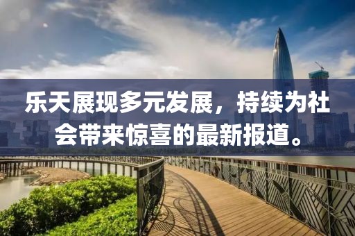 乐天展现多元发展，持续为社会带来惊喜的最新报道。
