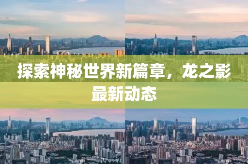 探索神秘世界新篇章，龙之影最新动态