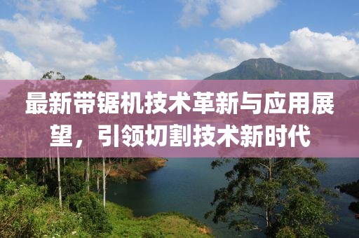 最新带锯机技术革新与应用展望，引领切割技术新时代