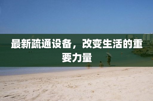 最新疏通设备，改变生活的重要力量