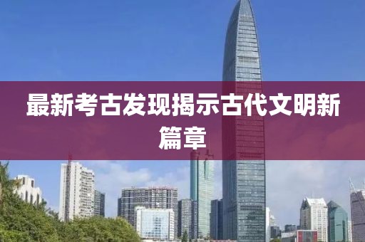 最新考古发现揭示古代文明新篇章