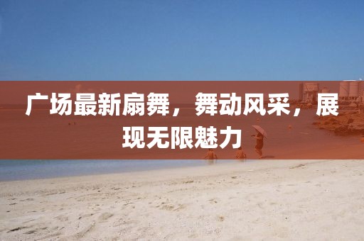 广场最新扇舞，舞动风采，展现无限魅力