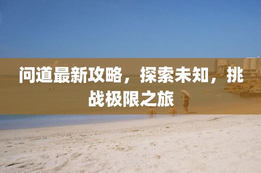 问道最新攻略，探索未知，挑战极限之旅