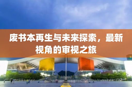 废书本再生与未来探索，最新视角的审视之旅