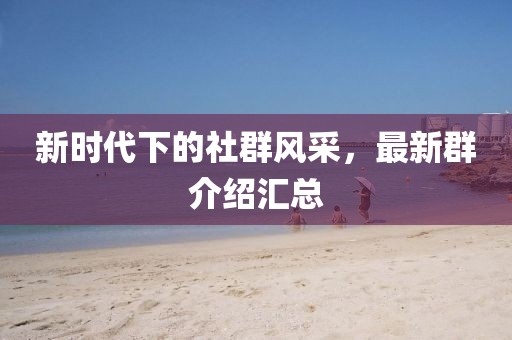 新时代下的社群风采，最新群介绍汇总