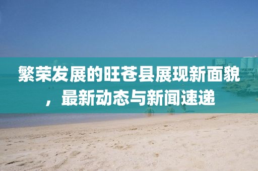 繁荣发展的旺苍县展现新面貌，最新动态与新闻速递