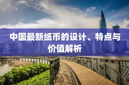 中国最新纸币的设计、特点与价值解析