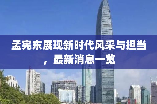 孟宪东展现新时代风采与担当，最新消息一览