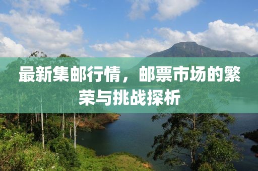 最新集邮行情，邮票市场的繁荣与挑战探析