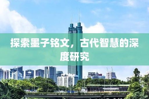 探索墨子铭文，古代智慧的深度研究