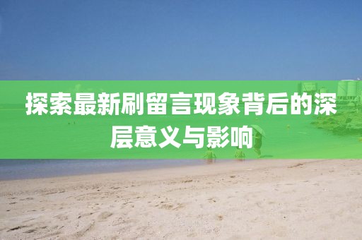 探索最新刷留言现象背后的深层意义与影响