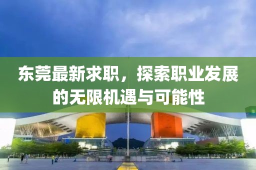 东莞最新求职，探索职业发展的无限机遇与可能性