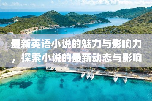最新英语小说的魅力与影响力，探索小说的最新动态与影响