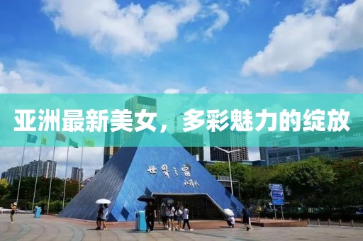 亚洲最新美女，多彩魅力的绽放