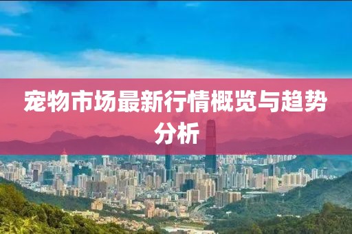 宠物市场最新行情概览与趋势分析