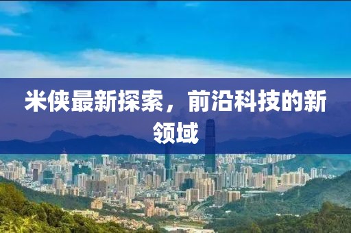 米侠最新探索，前沿科技的新领域