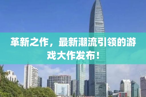 革新之作，最新潮流引领的游戏大作发布！