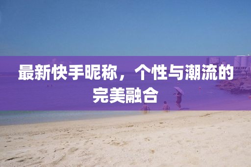最新快手昵称，个性与潮流的完美融合
