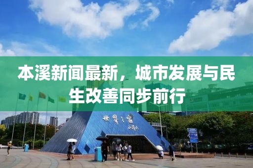 本溪新闻最新，城市发展与民生改善同步前行