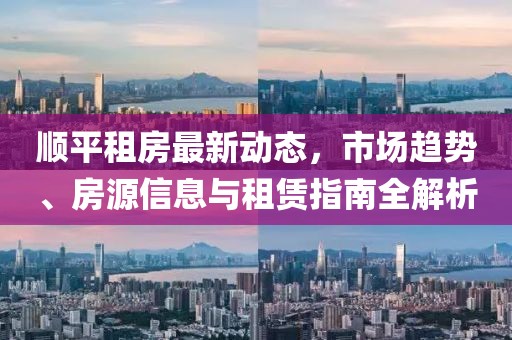 顺平租房最新动态，市场趋势、房源信息与租赁指南全解析