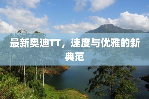 最新奥迪TT，速度与优雅的新典范